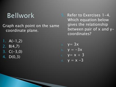 Graph each point on the same coordinate plane. 1. A(-1,2) 2. B(4,7) 3. C(-3,0) 4. D(0,3) 5. Refer to Exercises 1-4. Which equation below gives the relationship.