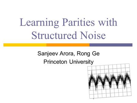 Learning Parities with Structured Noise Sanjeev Arora, Rong Ge Princeton University.