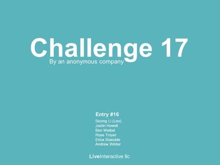 Challenge 17 LiveInteractive llc By an anonymous company Sicong Li (Leo) Justin Howell Ben Weibel Rose Troyer Erica Staeuble Andrew Winter Entry #16.