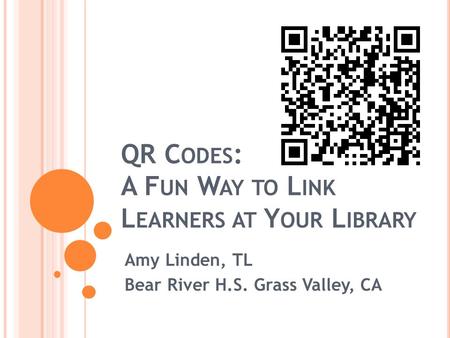 QR C ODES : A F UN W AY TO L INK L EARNERS AT Y OUR L IBRARY Amy Linden, TL Bear River H.S. Grass Valley, CA.