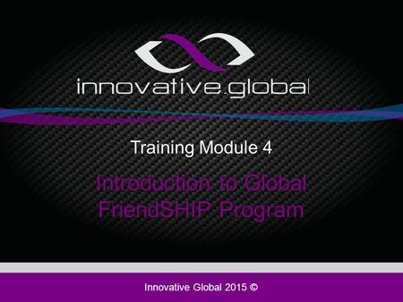 Training Module 4 Introduction to Global FriendSHIP Program Innovative Global 2015 ©