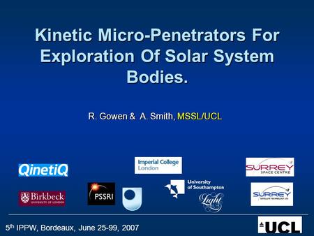 5 th IPPW, Bordeaux, June 25-99, 2007 Kinetic Micro-Penetrators For Exploration Of Solar System Bodies. R. Gowen & A. Smith, MSSL/UCL.