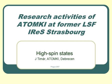 Research activities of ATOMKI at former LSF IReS Strasbourg High-spin states J Timár, ATOMKI, Debrecen Prague 2007.