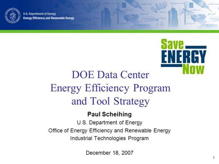 1 DOE Data Center Energy Efficiency Program and Tool Strategy Paul Scheihing U.S. Department of Energy Office of Energy Efficiency and Renewable Energy.