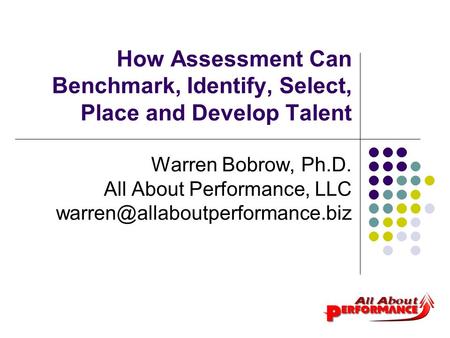 How Assessment Can Benchmark, Identify, Select, Place and Develop Talent Warren Bobrow, Ph.D. All About Performance, LLC