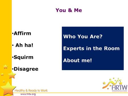 www.hrtw.org You & Me Affirm Ah ha! Squirm Disagree Who You Are? Experts in the Room About me!