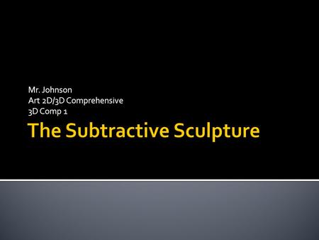 Mr. Johnson Art 2D/3D Comprehensive 3D Comp 1.  A Subtractive Sculpture is – Formed by incising excessive material away from a block, leaving the finished.