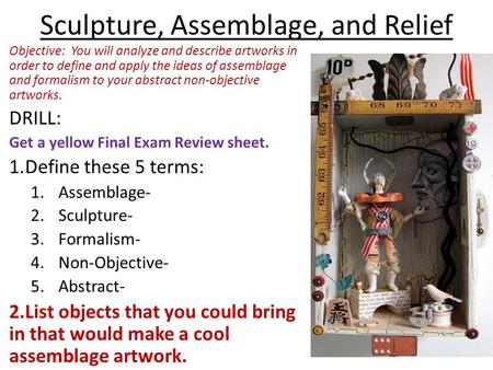 Sculpture, Assemblage, and Relief Objective: You will analyze and describe artworks in order to define and apply the ideas of assemblage and formalism.