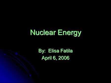 Nuclear Energy By: Elisa Fatila April 6, 2006.