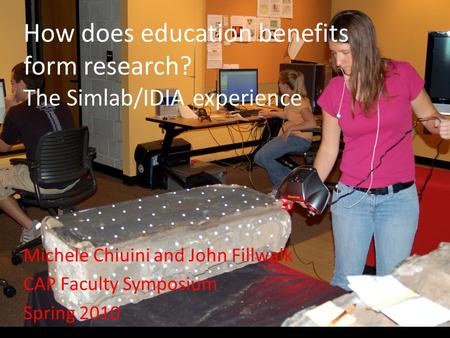 How does education benefits form research? The Simlab/IDIA experience Michele Chiuini and John Fillwalk CAP Faculty Symposium Spring 2010.