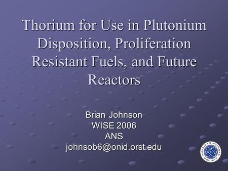 Thorium for Use in Plutonium Disposition, Proliferation Resistant Fuels, and Future Reactors Brian Johnson WISE 2006