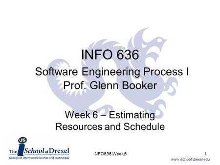 Www.ischool.drexel.edu INFO 636 Software Engineering Process I Prof. Glenn Booker Week 6 – Estimating Resources and Schedule 1INFO636 Week 6.