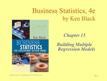 Business Statistics, 4e, by Ken Black. © 2003 John Wiley & Sons. 15-1 Business Statistics, 4e by Ken Black Chapter 15 Building Multiple Regression Models.