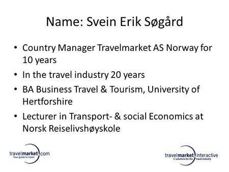 Name: Svein Erik Søgård Country Manager Travelmarket AS Norway for 10 years In the travel industry 20 years BA Business Travel & Tourism, University of.