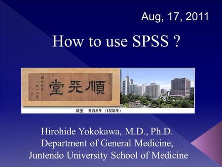 How to use SPSS ? Aug, 17, 2011 Hirohide Yokokawa, M.D., Ph.D. Department of General Medicine, Juntendo University School of Medicine.