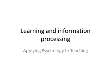 Learning and information processing Applying Psychology to Teaching.