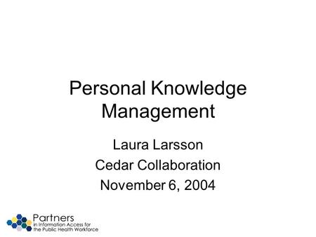 Personal Knowledge Management Laura Larsson Cedar Collaboration November 6, 2004.