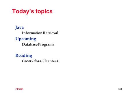 CPS 001 12.1 Today’s topics Java Information Retrieval Upcoming Database Programs Reading Great Ideas, Chapter 4.