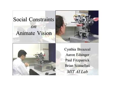 Cynthia Breazeal Aaron Edsinger Paul Fitzpatrick Brian Scassellati MIT AI Lab Social Constraints on Animate Vision.