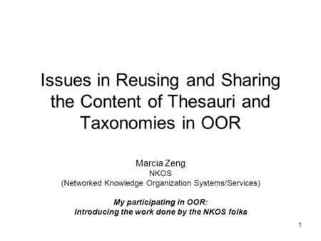 1 Issues in Reusing and Sharing the Content of Thesauri and Taxonomies in OOR Marcia Zeng NKOS (Networked Knowledge Organization Systems/Services) My participating.