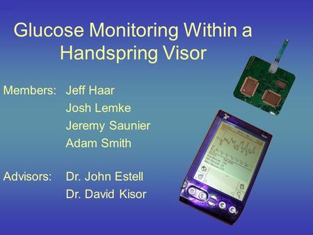 Glucose Monitoring Within a Handspring Visor Members:Jeff Haar Josh Lemke Jeremy Saunier Adam Smith Advisors:Dr. John Estell Dr. David Kisor.