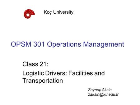 OPSM 301 Operations Management Class 21: Logistic Drivers: Facilities and Transportation Koç University Zeynep Aksin