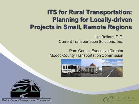 ITS for Rural Transportation: Planning for Locally-driven Projects in Small, Remote Regions Lisa Ballard, P.E. Current Transportation Solutions, Inc. Pam.