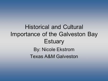 Historical and Cultural Importance of the Galveston Bay Estuary By: Nicole Ekstrom Texas A&M Galveston.