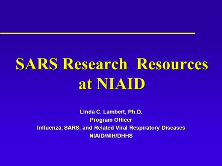 SARS Research Resources at NIAID Linda C. Lambert, Ph.D. Program Officer Influenza, SARS, and Related Viral Respiratory Diseases NIAID/NIH/DHHS.