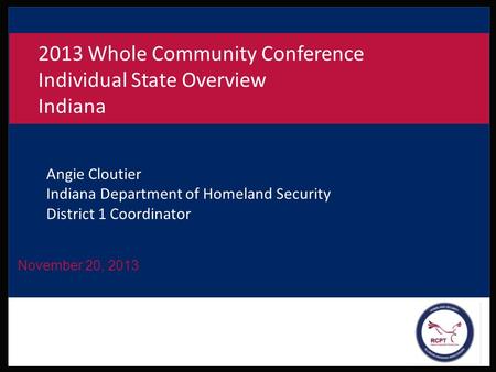 November 20, 2013 2013 Whole Community Conference Individual State Overview Indiana Angie Cloutier Indiana Department of Homeland Security District 1 Coordinator.