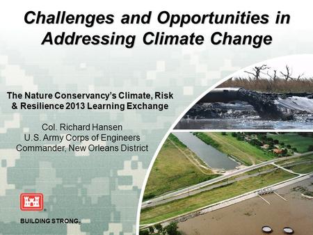 US Army Corps of Engineers BUILDING STRONG ® The Nature Conservancy’s Climate, Risk & Resilience 2013 Learning Exchange Col. Richard Hansen U.S. Army Corps.