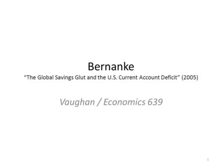 Bernanke “The Global Savings Glut and the U.S. Current Account Deficit” (2005) Vaughan / Economics 639 1.