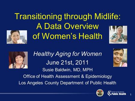 Transitioning through Midlife: A Data Overview of Women’s Health Healthy Aging for Women June 21st, 2011 Susie Baldwin, MD, MPH Office of Health Assessment.