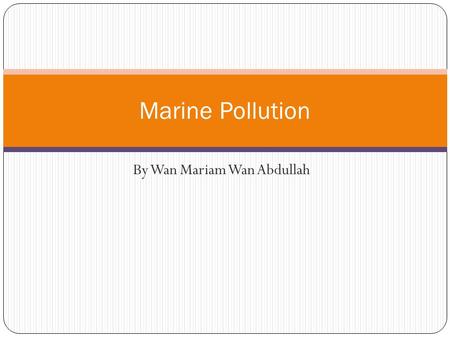 By Wan Mariam Wan Abdullah Marine Pollution. Introduction by man, directly or indirectly of substances or energy into the marine environment (including.