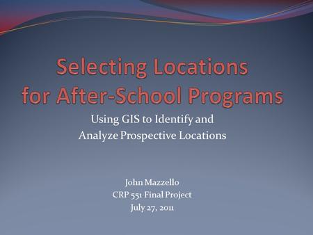 Using GIS to Identify and Analyze Prospective Locations John Mazzello CRP 551 Final Project July 27, 2011.