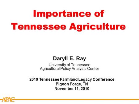 APCA Importance of Tennessee Agriculture Daryll E. Ray University of Tennessee Agricultural Policy Analysis Center 2010 Tennessee Farmland Legacy Conference.