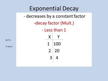 Exponential Decay - decreases by a constant factor -decay factor (Mult.) - Less than 1 X Y 1100 220 34 d.f. = Y-int =