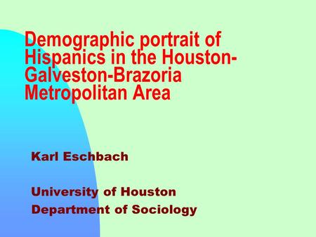 Demographic portrait of Hispanics in the Houston- Galveston-Brazoria Metropolitan Area Karl Eschbach University of Houston Department of Sociology.