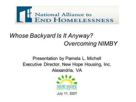 Whose Backyard Is It Anyway? Overcoming NIMBY Presentation by Pamela L. Michell Executive Director, New Hope Housing, Inc. Alexandria, VA July 11, 2007.