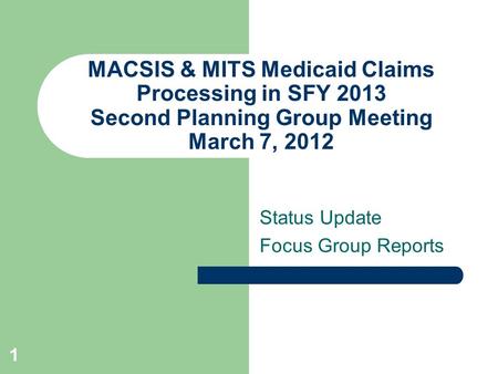 MACSIS & MITS Medicaid Claims Processing in SFY 2013 Second Planning Group Meeting March 7, 2012 Status Update Focus Group Reports 1.