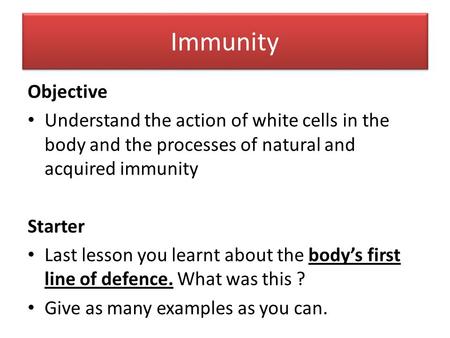 Immunity Objective Understand the action of white cells in the body and the processes of natural and acquired immunity Starter Last lesson you learnt about.