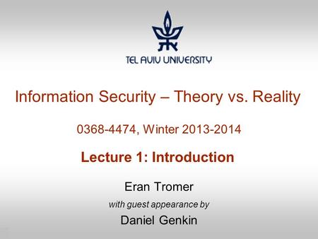 1 Information Security – Theory vs. Reality 0368-4474, Winter 2013-2014 Lecture 1: Introduction Eran Tromer with guest appearance by Daniel Genkin.