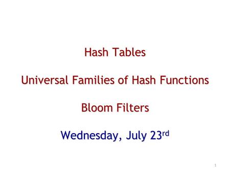 Hash Tables Universal Families of Hash Functions Bloom Filters Wednesday, July 23 rd 1.