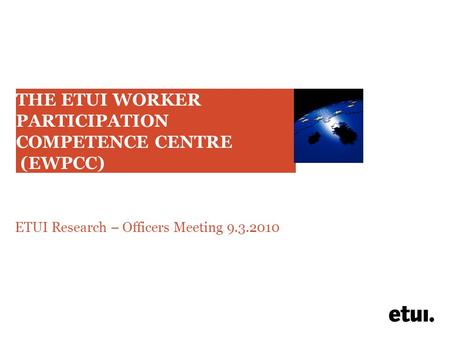 THE ETUI WORKER PARTICIPATION COMPETENCE CENTRE (EWPCC) ETUI Research – Officers Meeting 9.3.2010.