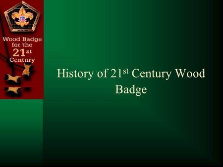 History of 21 st Century Wood Badge. The 21 st Century Wood Badge Course – Why? 1948 1972 2007 In 1948 the First American Wood Badge Course was held at.