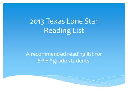 2013 Texas Lone Star Reading List A recommended reading list for 6 th -8 th grade students.