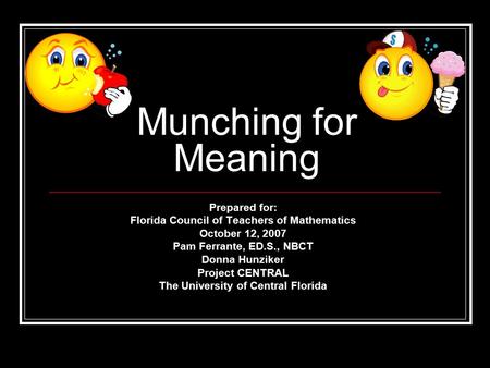 Munching for Meaning Prepared for: Florida Council of Teachers of Mathematics October 12, 2007 Pam Ferrante, ED.S., NBCT Donna Hunziker Project CENTRAL.