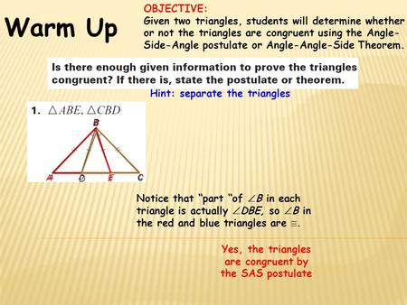 Warm Up Yes, the triangles are congruent by the SAS postulate Hint: separate the triangles A B E B D C Notice that “part “of  B in each triangle is actually.