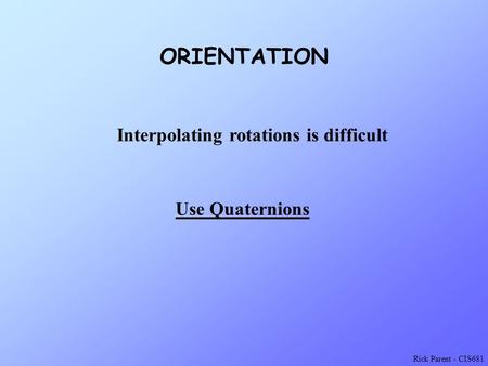 Rick Parent - CIS681 ORIENTATION Use Quaternions Interpolating rotations is difficult.