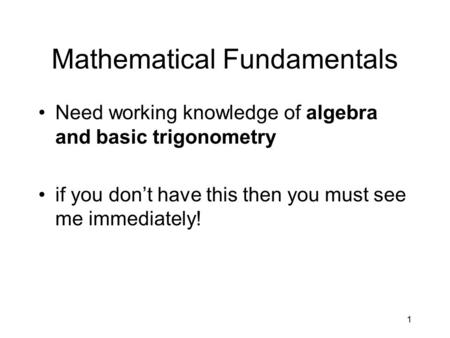 1 Mathematical Fundamentals Need working knowledge of algebra and basic trigonometry if you don’t have this then you must see me immediately!